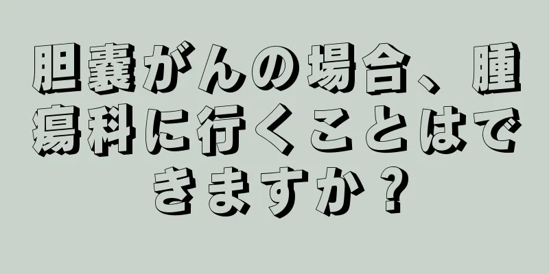 胆嚢がんの場合、腫瘍科に行くことはできますか？