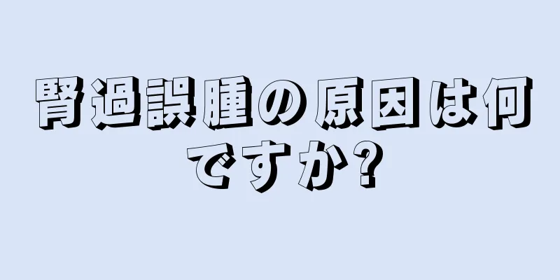 腎過誤腫の原因は何ですか?