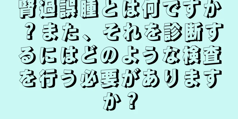 腎過誤腫とは何ですか？また、それを診断するにはどのような検査を行う必要がありますか？