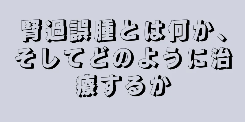 腎過誤腫とは何か、そしてどのように治療するか