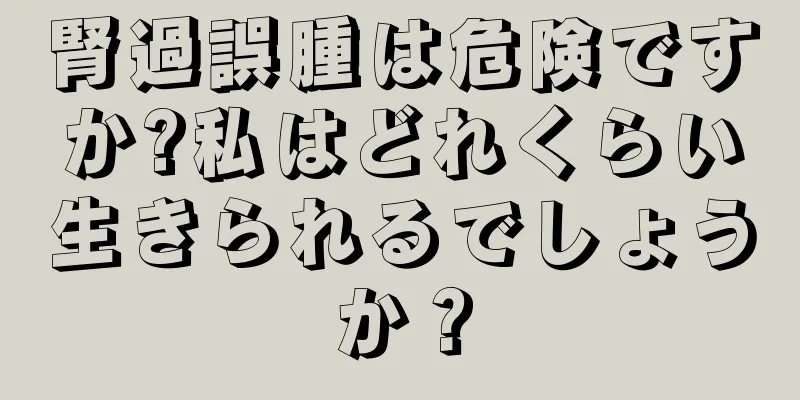 腎過誤腫は危険ですか?私はどれくらい生きられるでしょうか？