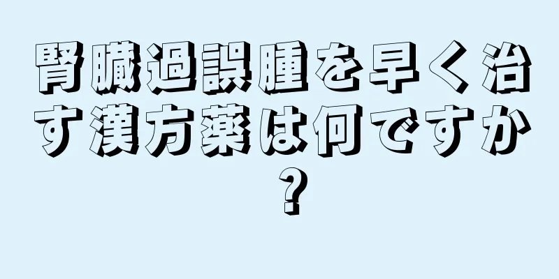腎臓過誤腫を早く治す漢方薬は何ですか？