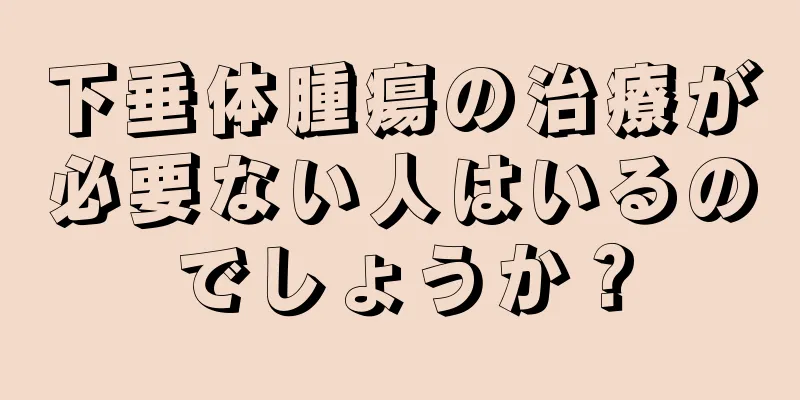 下垂体腫瘍の治療が必要ない人はいるのでしょうか？