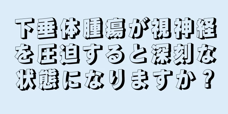 下垂体腫瘍が視神経を圧迫すると深刻な状態になりますか？
