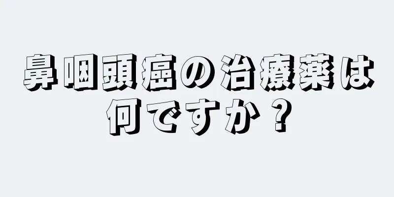 鼻咽頭癌の治療薬は何ですか？