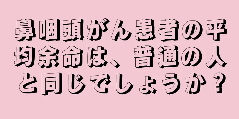 鼻咽頭がん患者の平均余命は、普通の人と同じでしょうか？