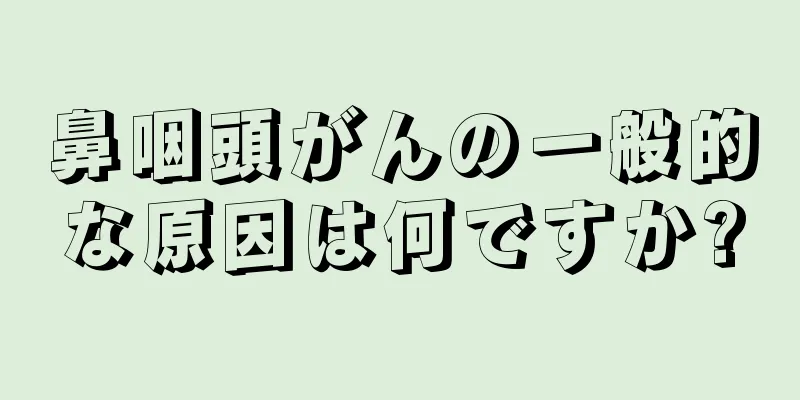 鼻咽頭がんの一般的な原因は何ですか?