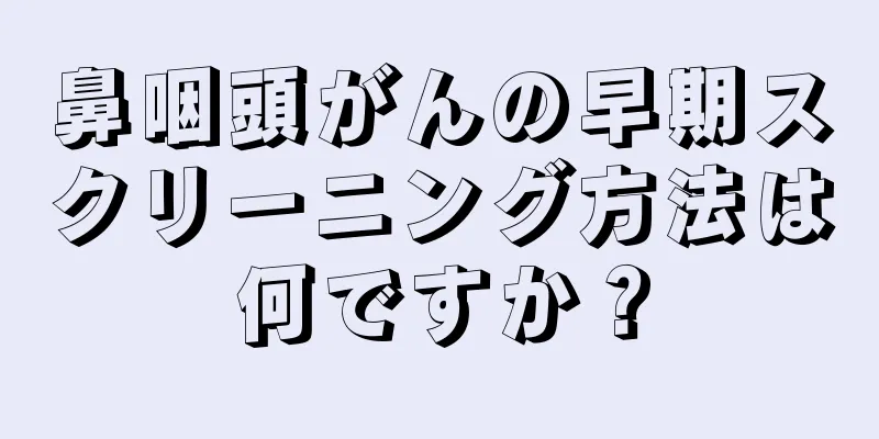 鼻咽頭がんの早期スクリーニング方法は何ですか？