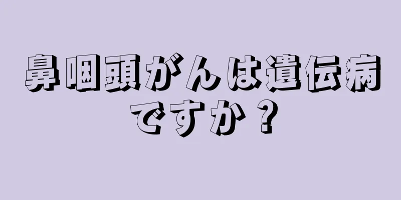 鼻咽頭がんは遺伝病ですか？