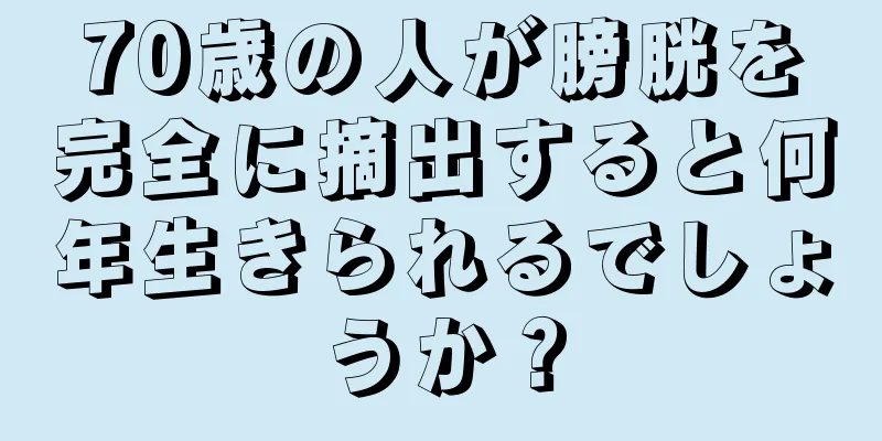 70歳の人が膀胱を完全に摘出すると何年生きられるでしょうか？