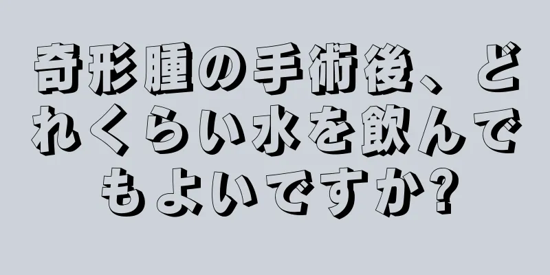 奇形腫の手術後、どれくらい水を飲んでもよいですか?