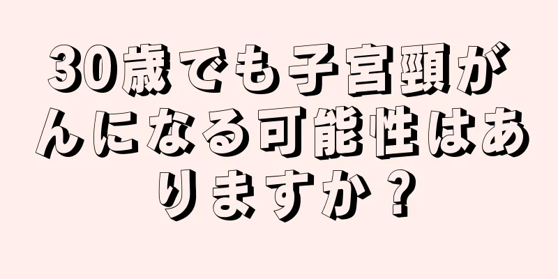30歳でも子宮頸がんになる可能性はありますか？