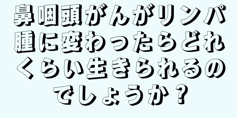 鼻咽頭がんがリンパ腫に変わったらどれくらい生きられるのでしょうか？