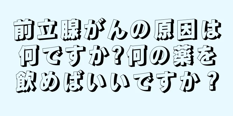 前立腺がんの原因は何ですか?何の薬を飲めばいいですか？