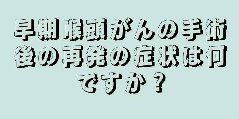 早期喉頭がんの手術後の再発の症状は何ですか？