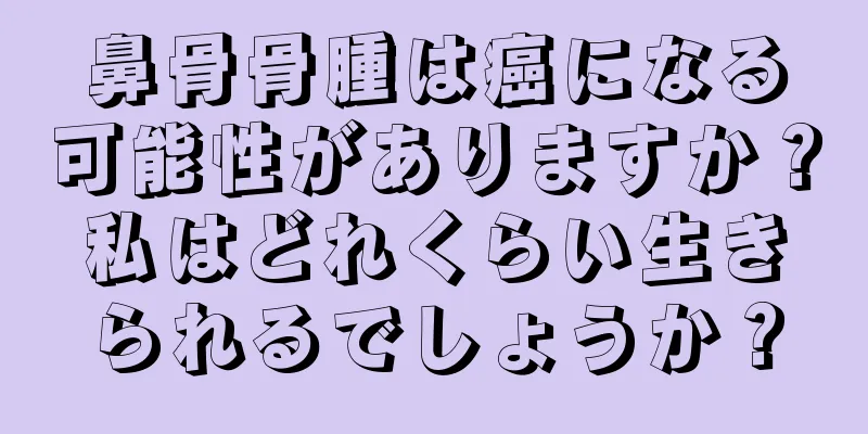 鼻骨骨腫は癌になる可能性がありますか？私はどれくらい生きられるでしょうか？