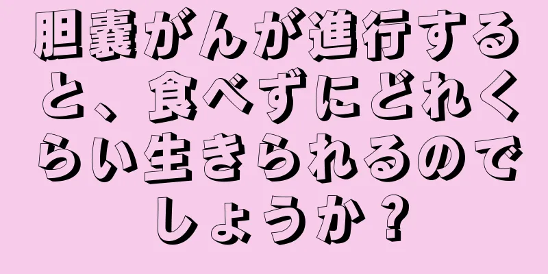 胆嚢がんが進行すると、食べずにどれくらい生きられるのでしょうか？