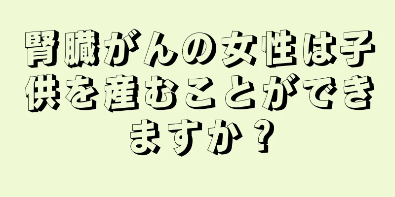 腎臓がんの女性は子供を産むことができますか？