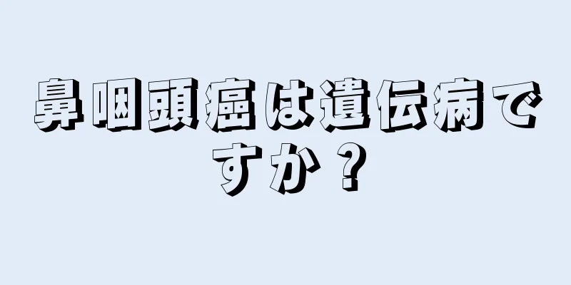 鼻咽頭癌は遺伝病ですか？