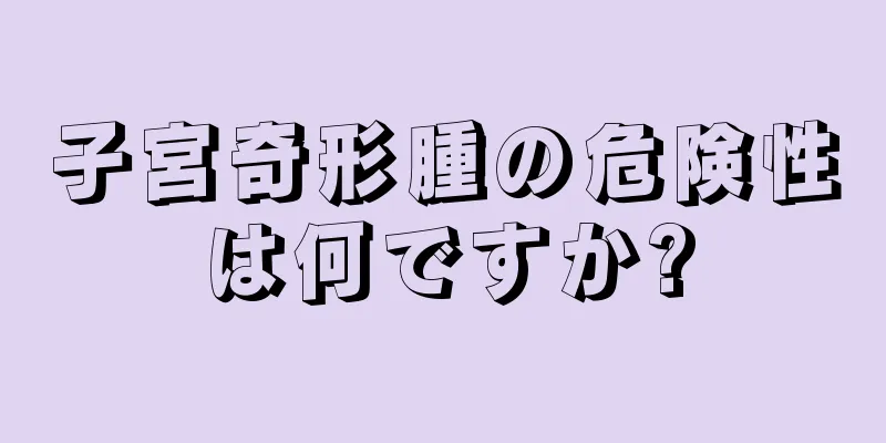 子宮奇形腫の危険性は何ですか?