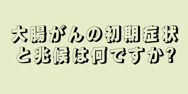 大腸がんの初期症状と兆候は何ですか?