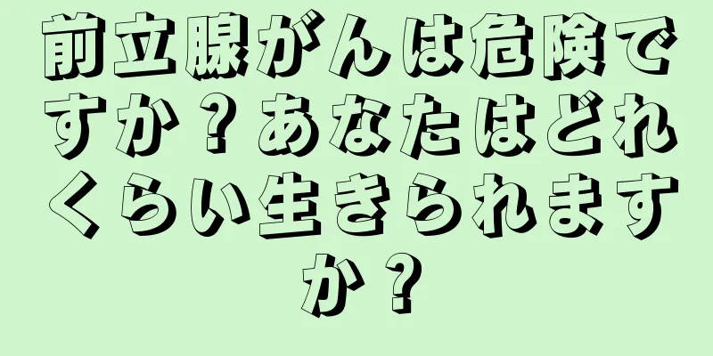 前立腺がんは危険ですか？あなたはどれくらい生きられますか？