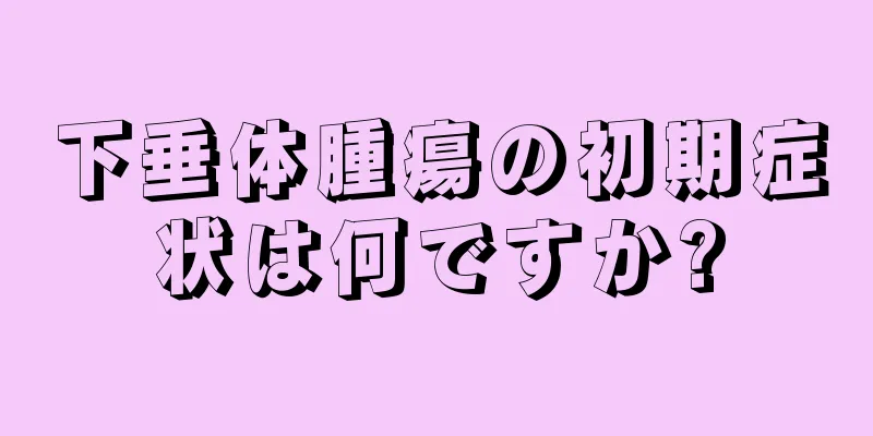 下垂体腫瘍の初期症状は何ですか?