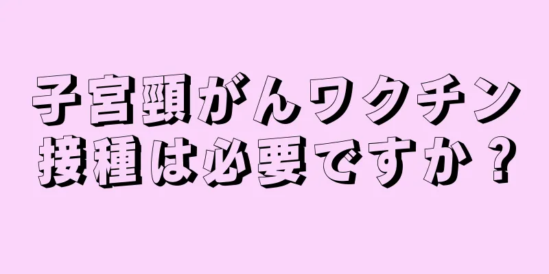 子宮頸がんワクチン接種は必要ですか？