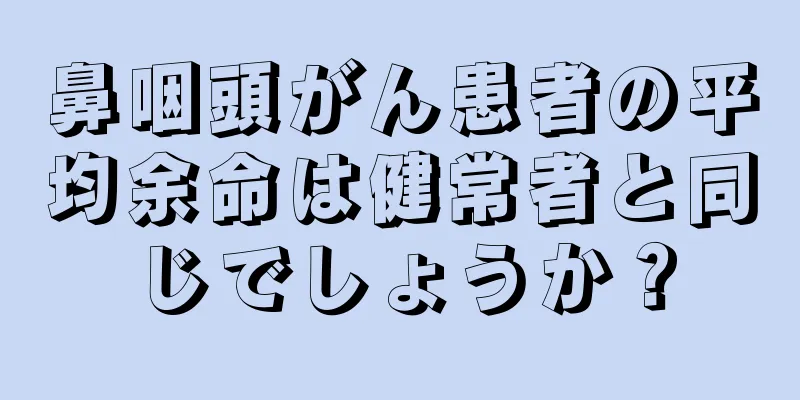 鼻咽頭がん患者の平均余命は健常者と同じでしょうか？