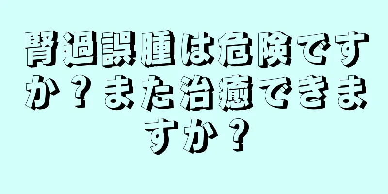 腎過誤腫は危険ですか？また治癒できますか？
