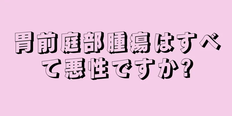 胃前庭部腫瘍はすべて悪性ですか?