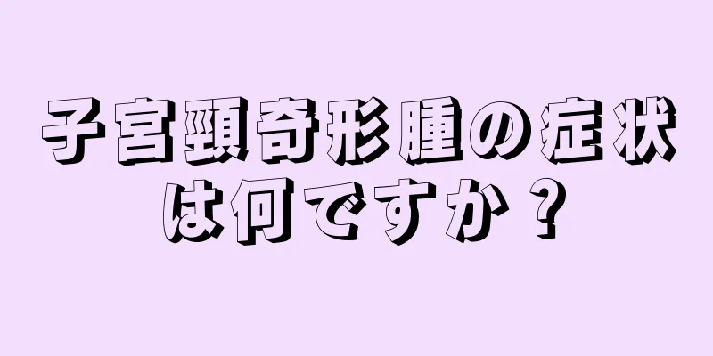 子宮頸奇形腫の症状は何ですか？