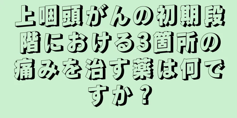 上咽頭がんの初期段階における3箇所の痛みを治す薬は何ですか？