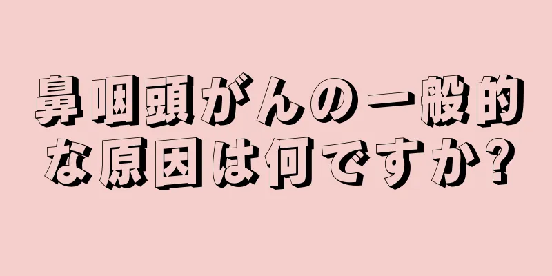 鼻咽頭がんの一般的な原因は何ですか?