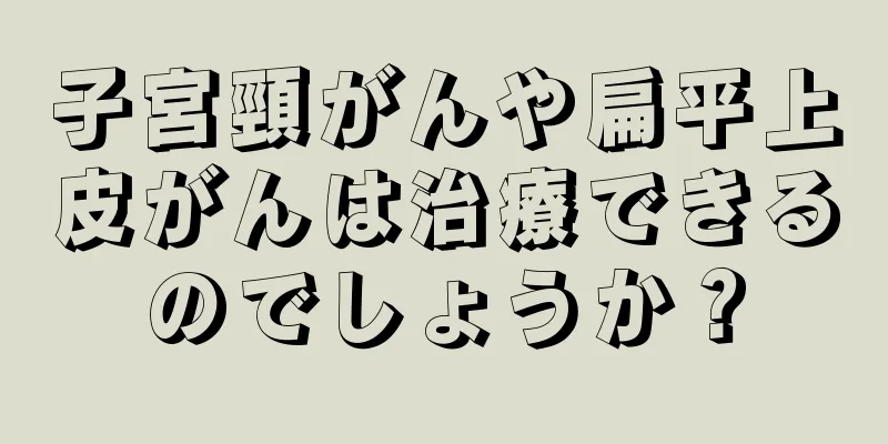 子宮頸がんや扁平上皮がんは治療できるのでしょうか？