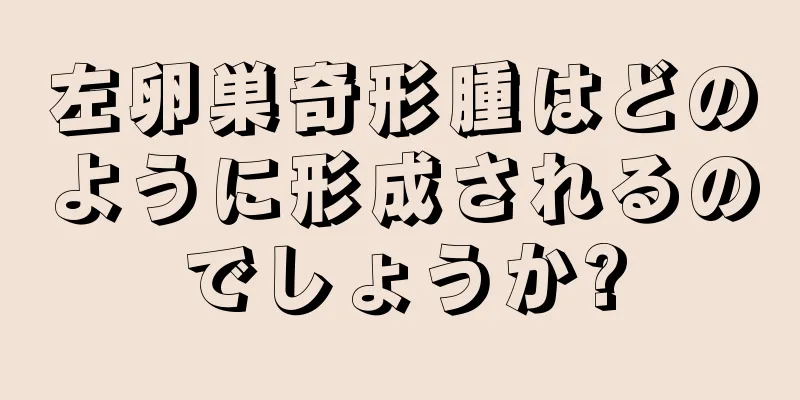 左卵巣奇形腫はどのように形成されるのでしょうか?