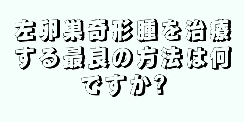 左卵巣奇形腫を治療する最良の方法は何ですか?