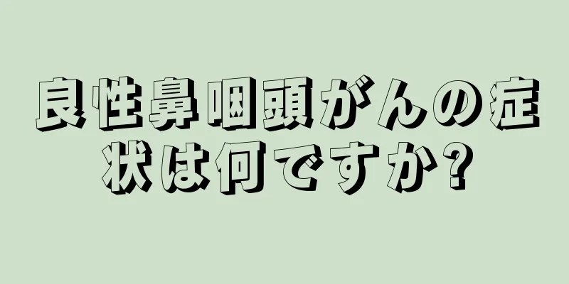 良性鼻咽頭がんの症状は何ですか?