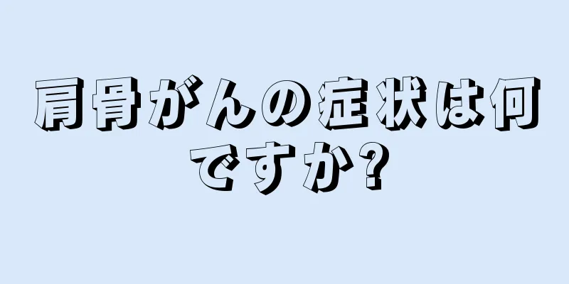 肩骨がんの症状は何ですか?