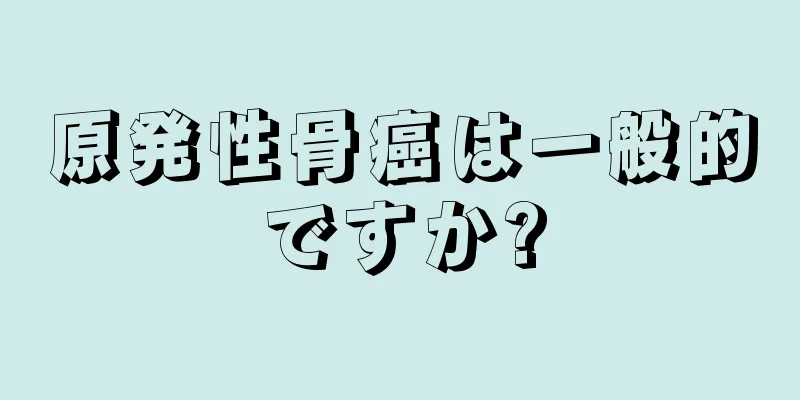 原発性骨癌は一般的ですか?