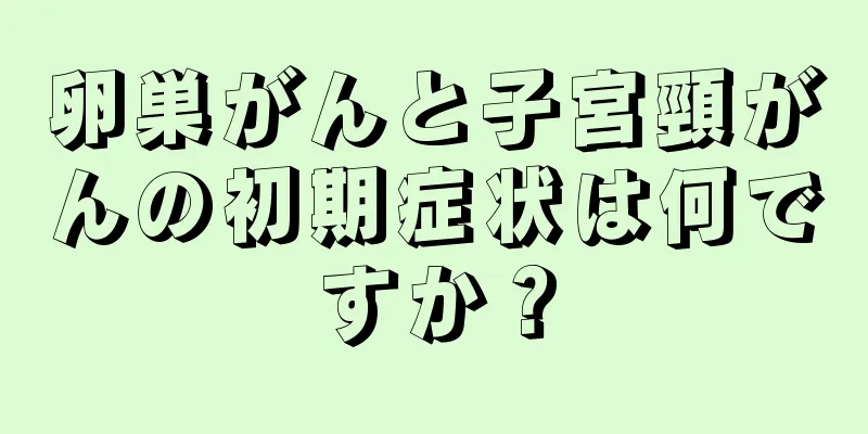 卵巣がんと子宮頸がんの初期症状は何ですか？