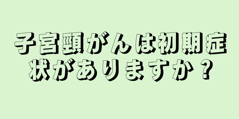 子宮頸がんは初期症状がありますか？