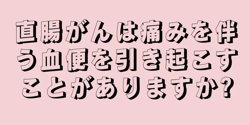 直腸がんは痛みを伴う血便を引き起こすことがありますか?