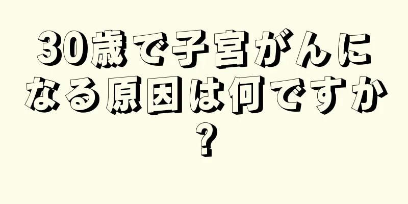 30歳で子宮がんになる原因は何ですか?