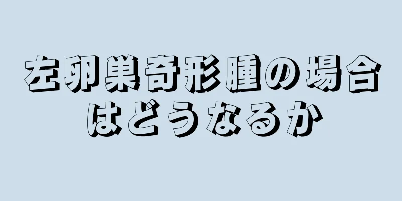 左卵巣奇形腫の場合はどうなるか