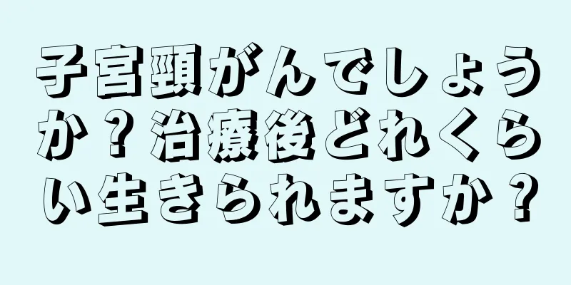 子宮頸がんでしょうか？治療後どれくらい生きられますか？