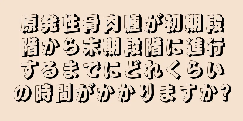 原発性骨肉腫が初期段階から末期段階に進行するまでにどれくらいの時間がかかりますか?