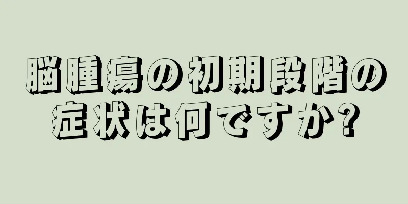 脳腫瘍の初期段階の症状は何ですか?