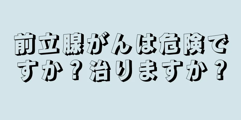 前立腺がんは危険ですか？治りますか？