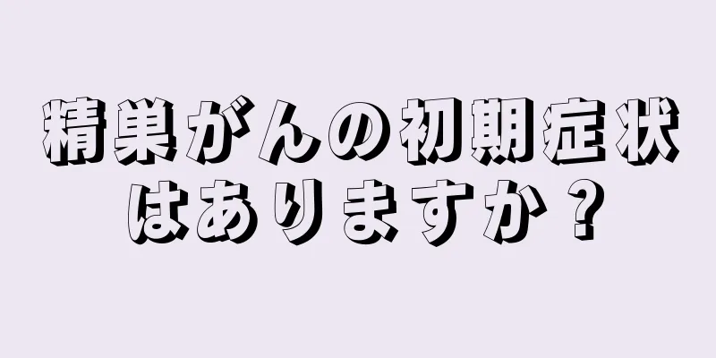 精巣がんの初期症状はありますか？